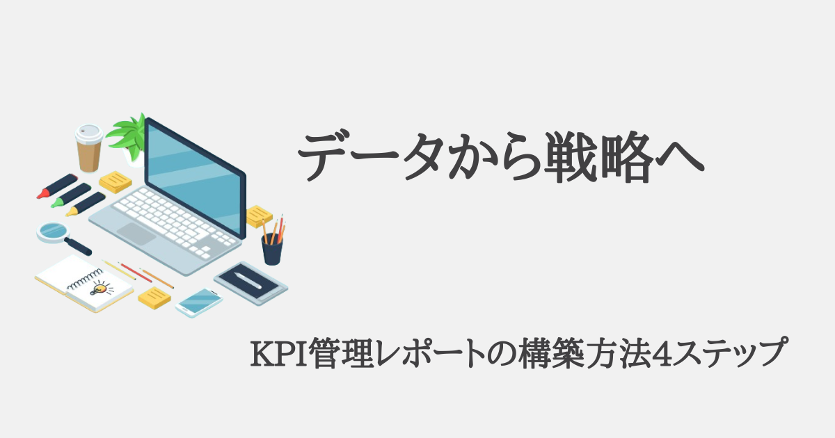 【データから戦略へ】 KPI管理レポートの構築方法4ステップ